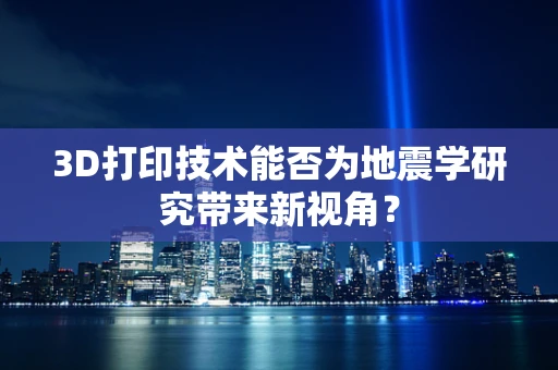3D打印技术能否为地震学研究带来新视角？