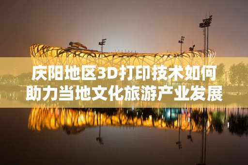 庆阳地区3D打印技术如何助力当地文化旅游产业发展？