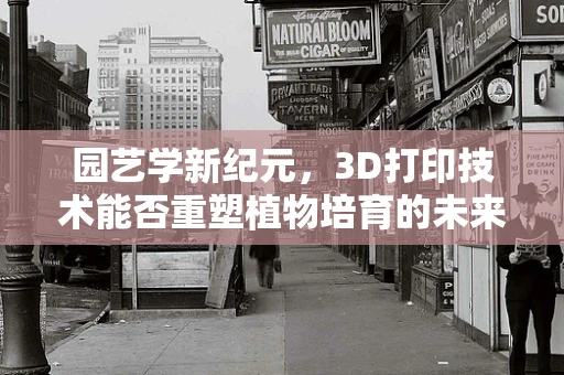 园艺学新纪元，3D打印技术能否重塑植物培育的未来？