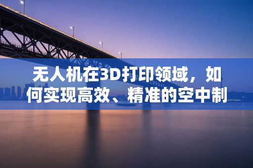 无人机在3D打印领域，如何实现高效、精准的空中制造？