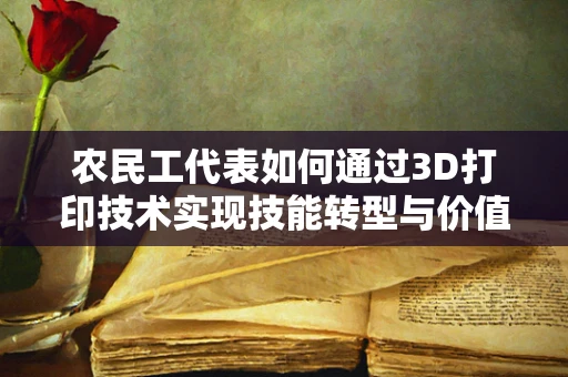 农民工代表如何通过3D打印技术实现技能转型与价值创造？