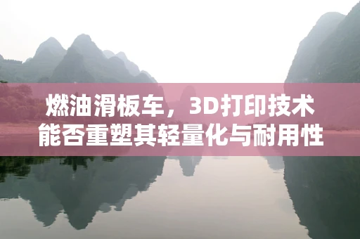 燃油滑板车，3D打印技术能否重塑其轻量化与耐用性平衡？
