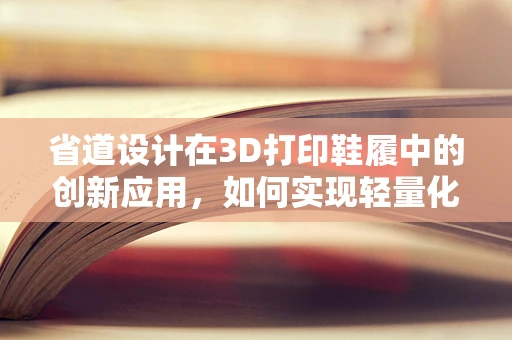 省道设计在3D打印鞋履中的创新应用，如何实现轻量化与舒适性的双重飞跃？
