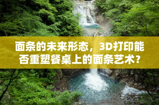 面条的未来形态，3D打印能否重塑餐桌上的面条艺术？
