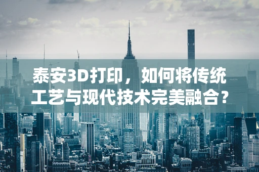 泰安3D打印，如何将传统工艺与现代技术完美融合？