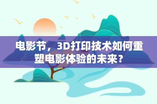电影节，3D打印技术如何重塑电影体验的未来？