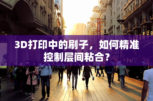 3D打印中的刷子，如何精准控制层间粘合？