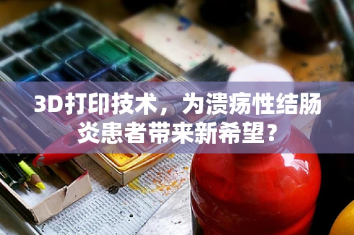 3D打印技术，为溃疡性结肠炎患者带来新希望？