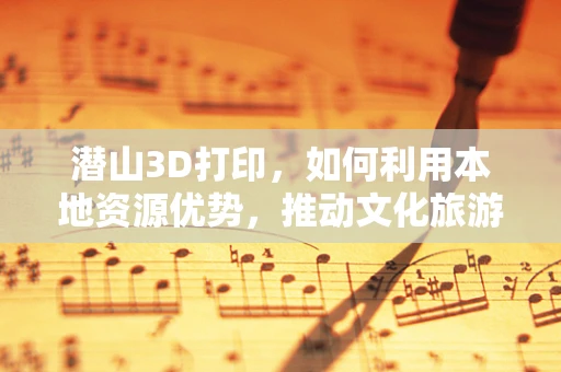 潜山3D打印，如何利用本地资源优势，推动文化旅游与技术创新融合发展？
