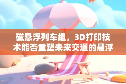 磁悬浮列车组，3D打印技术能否重塑未来交通的悬浮梦想？