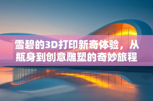 雪碧的3D打印新奇体验，从瓶身到创意雕塑的奇妙旅程