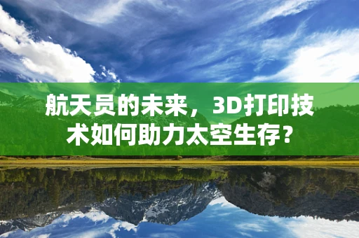 航天员的未来，3D打印技术如何助力太空生存？