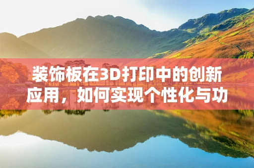 装饰板在3D打印中的创新应用，如何实现个性化与功能性的完美结合？