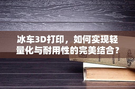 冰车3D打印，如何实现轻量化与耐用性的完美结合？