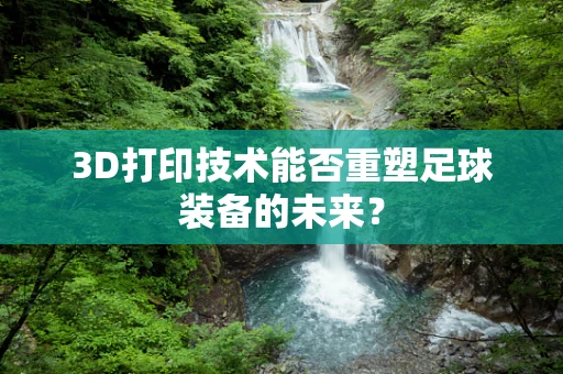 3D打印技术能否重塑足球装备的未来？