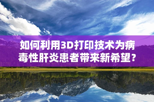 如何利用3D打印技术为病毒性肝炎患者带来新希望？