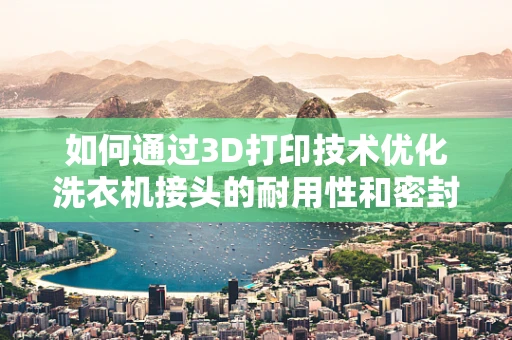 如何通过3D打印技术优化洗衣机接头的耐用性和密封性？