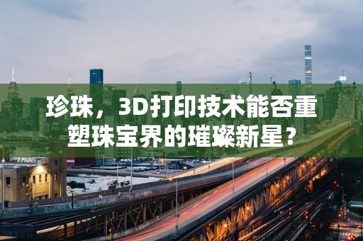 珍珠，3D打印技术能否重塑珠宝界的璀璨新星？