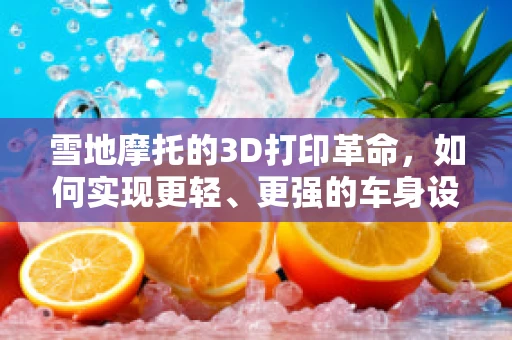 雪地摩托的3D打印革命，如何实现更轻、更强的车身设计？