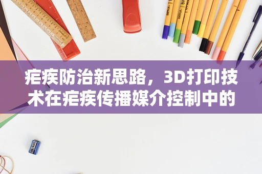 疟疾防治新思路，3D打印技术在疟疾传播媒介控制中的应用