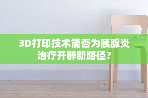 3D打印技术能否为胰腺炎治疗开辟新路径？