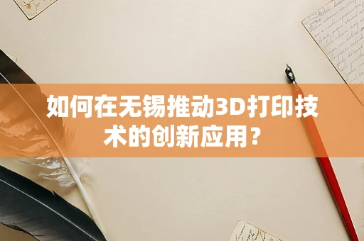 如何在无锡推动3D打印技术的创新应用？