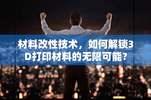 材料改性技术，如何解锁3D打印材料的无限可能？