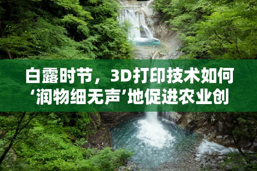 白露时节，3D打印技术如何‘润物细无声’地促进农业创新？
