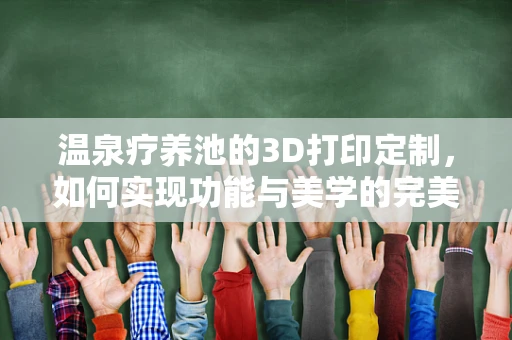 温泉疗养池的3D打印定制，如何实现功能与美学的完美融合？
