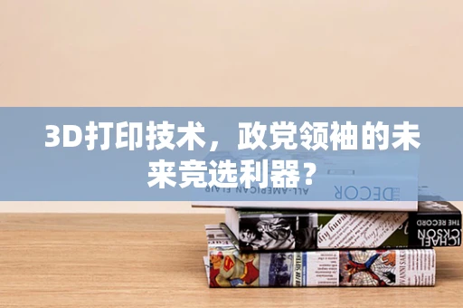 3D打印技术，政党领袖的未来竞选利器？
