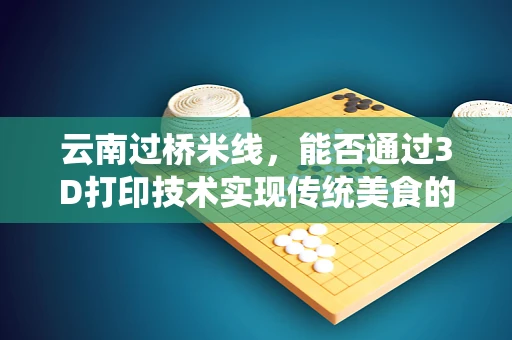 云南过桥米线，能否通过3D打印技术实现传统美食的现代创新？