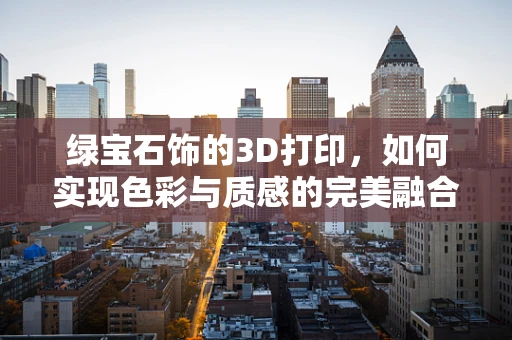 绿宝石饰的3D打印，如何实现色彩与质感的完美融合？