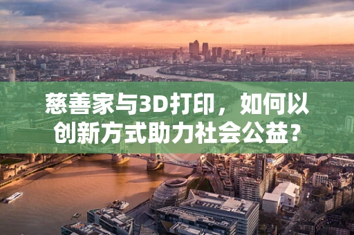 慈善家与3D打印，如何以创新方式助力社会公益？