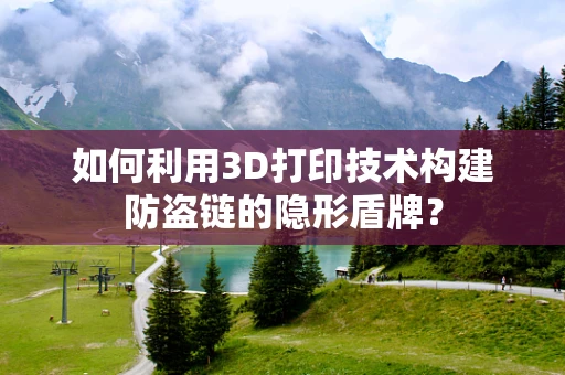 如何利用3D打印技术构建防盗链的隐形盾牌？