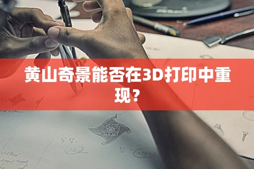 黄山奇景能否在3D打印中重现？