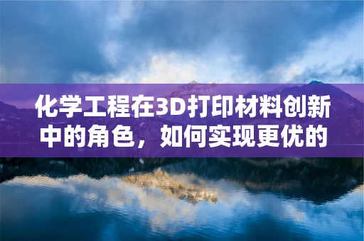 化学工程在3D打印材料创新中的角色，如何实现更优的力学性能？