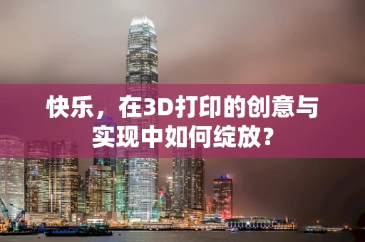 快乐，在3D打印的创意与实现中如何绽放？