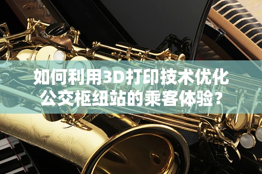 如何利用3D打印技术优化公交枢纽站的乘客体验？