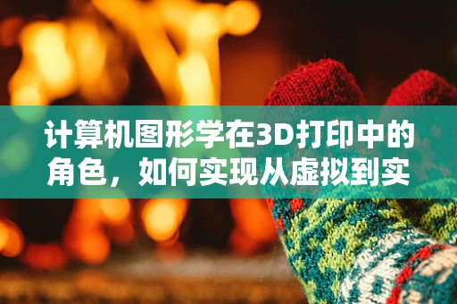 计算机图形学在3D打印中的角色，如何实现从虚拟到实体的精准转换？