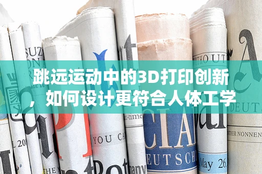 跳远运动中的3D打印创新，如何设计更符合人体工学的起跳板？
