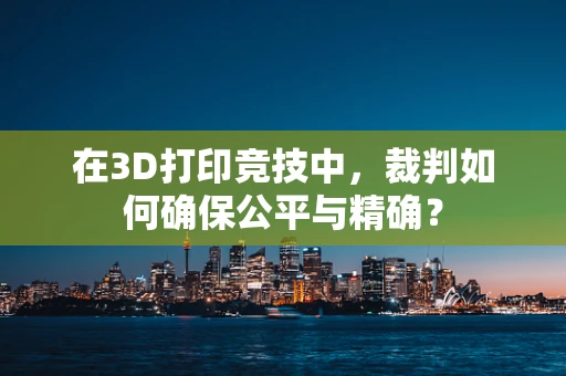 在3D打印竞技中，裁判如何确保公平与精确？
