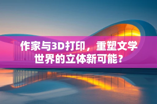 作家与3D打印，重塑文学世界的立体新可能？