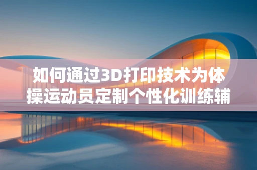 如何通过3D打印技术为体操运动员定制个性化训练辅助工具？