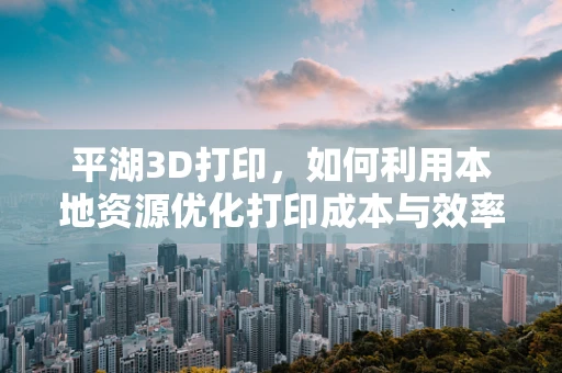平湖3D打印，如何利用本地资源优化打印成本与效率？
