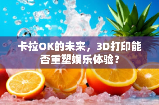 卡拉OK的未来，3D打印能否重塑娱乐体验？