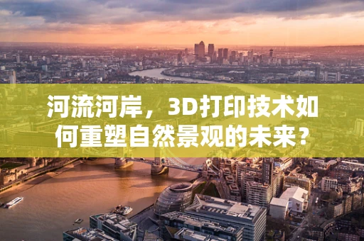 河流河岸，3D打印技术如何重塑自然景观的未来？