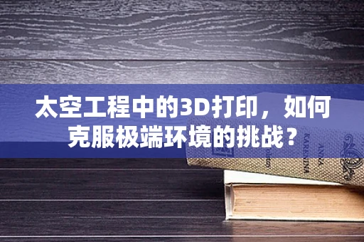 太空工程中的3D打印，如何克服极端环境的挑战？