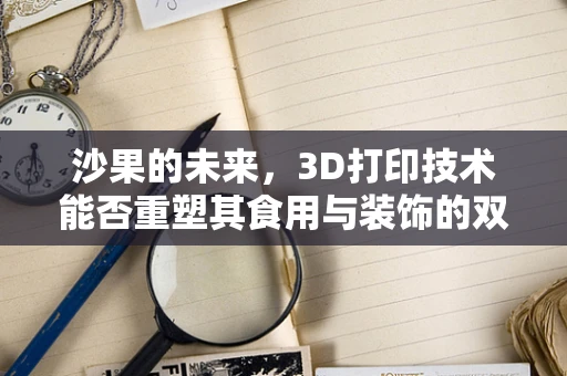 沙果的未来，3D打印技术能否重塑其食用与装饰的双重价值？