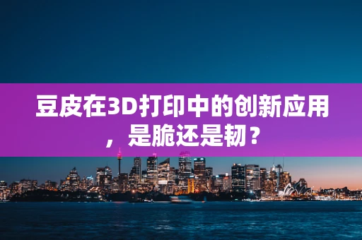 豆皮在3D打印中的创新应用，是脆还是韧？