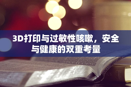 3D打印与过敏性咳嗽，安全与健康的双重考量